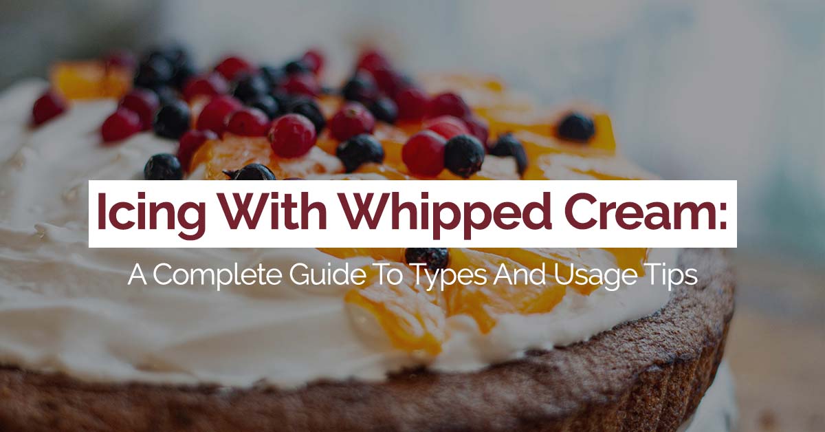 Icing With Whipped Cream: A Complete Guide To Types And Usage Tips