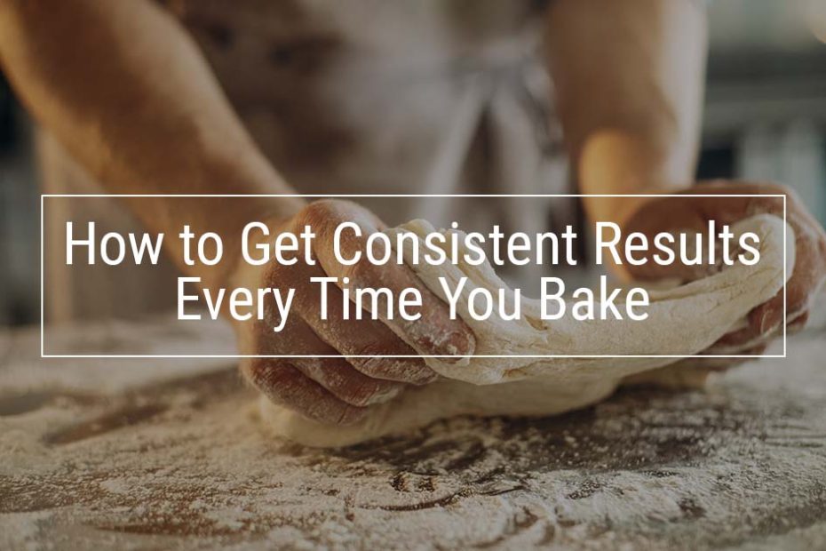 How to Get Consistent Results Every Time You Bake