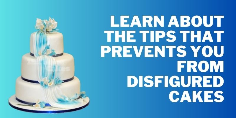 Learn About The Tips That Prevents You From Disfigured Cakes
