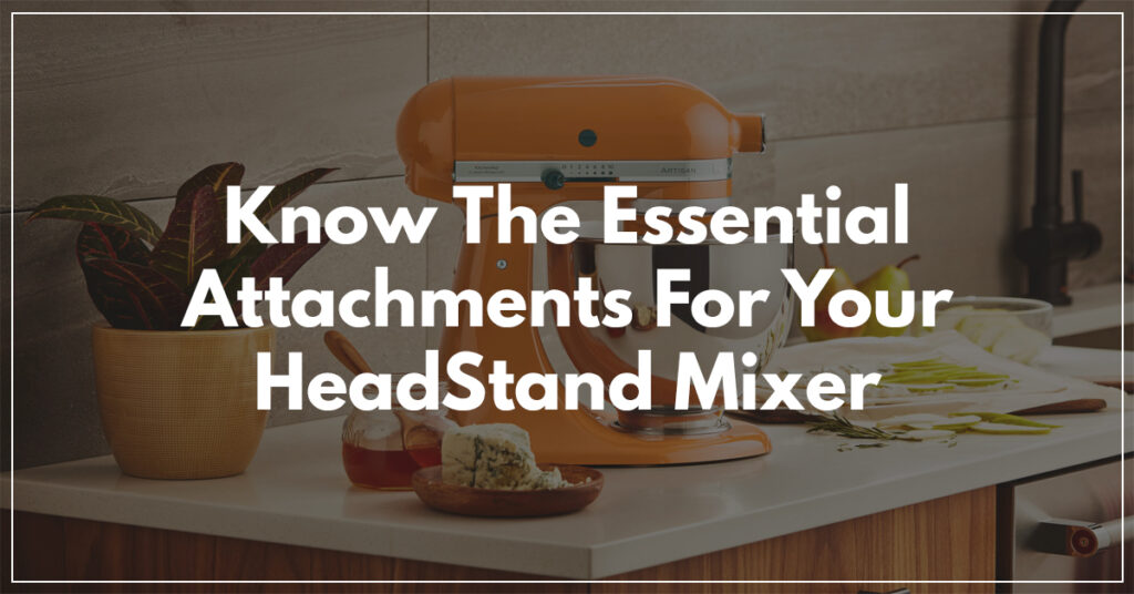 Know The Essential Attachments For Your HeadStand Mixer