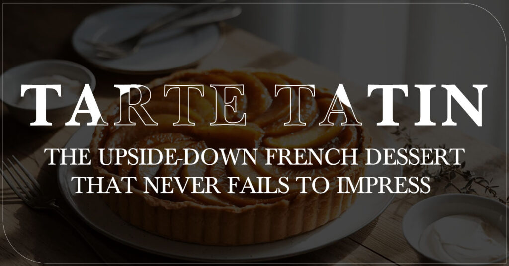 Tarte Tatin: The Upside-Down French Dessert That Never Fails to Impress